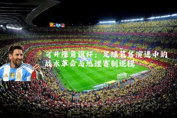 可升降角旗杆：足球装备演进中的战术革命与地理赛制逻辑