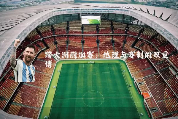 跨大洲附加赛：地理与赛制的双重博弈