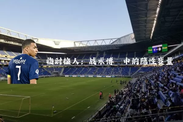 临时换人:战术博弈中的隐性变量