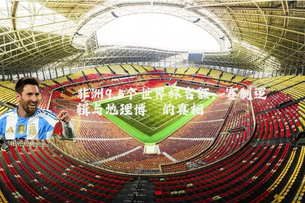 非洲9.5个世界杯名额：赛制逻辑与地理博弈的真相